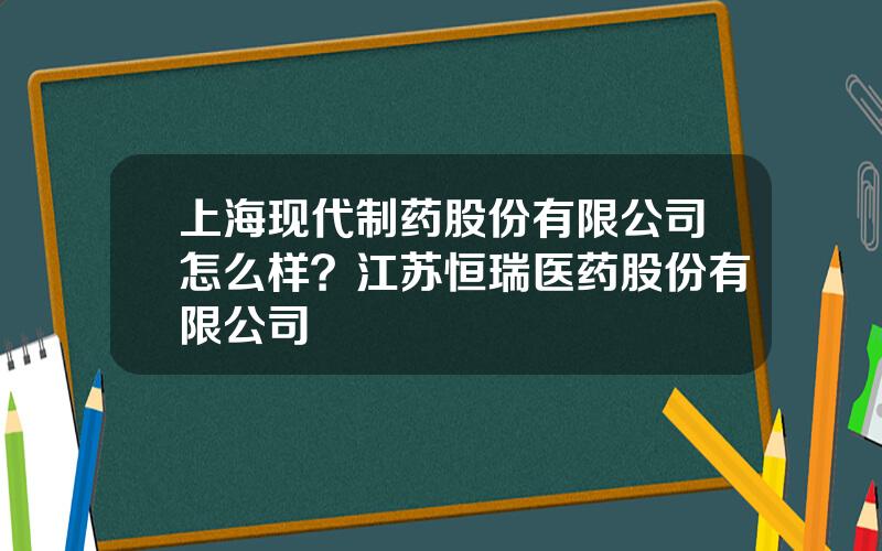 上海现代制药股份有限公司怎么样？江苏恒瑞医药股份有限公司