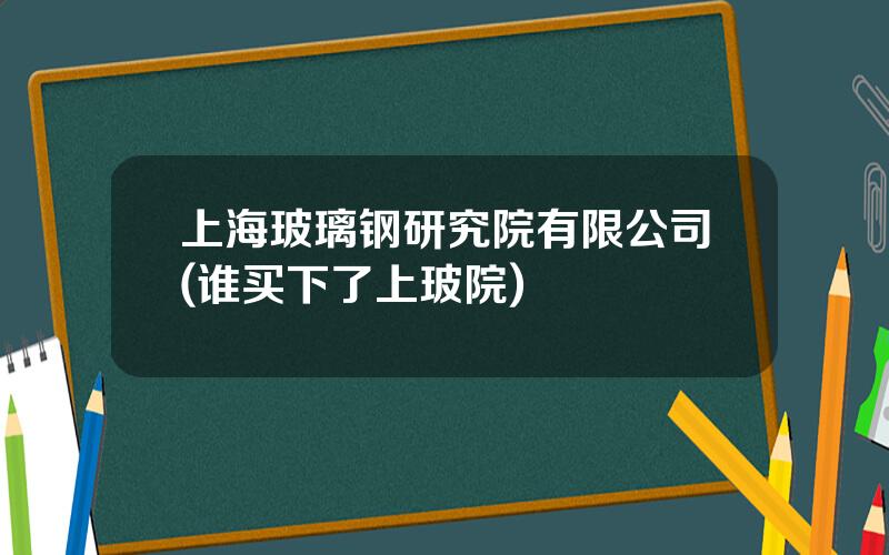 上海玻璃钢研究院有限公司(谁买下了上玻院)