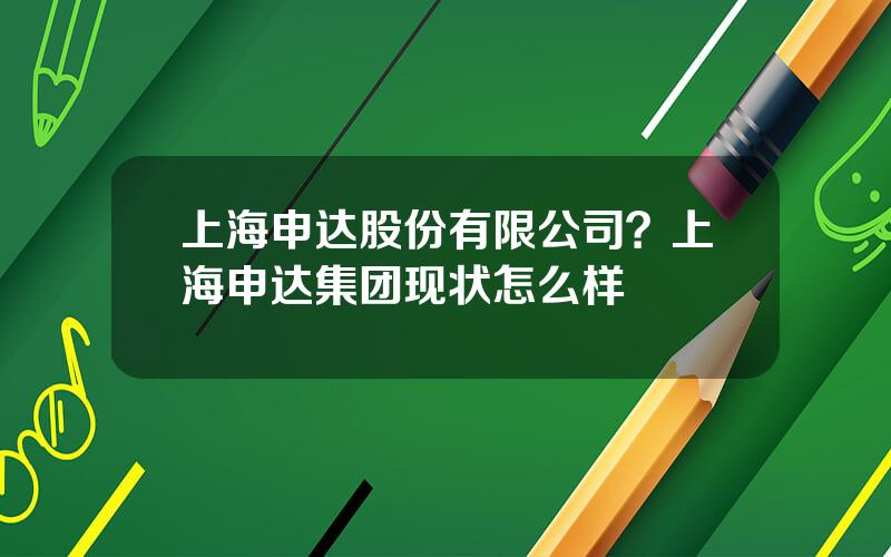 上海申达股份有限公司？上海申达集团现状怎么样