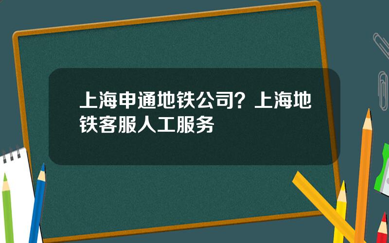 上海申通地铁公司？上海地铁客服人工服务