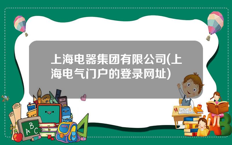 上海电器集团有限公司(上海电气门户的登录网址)