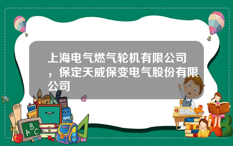 上海电气燃气轮机有限公司，保定天威保变电气股份有限公司