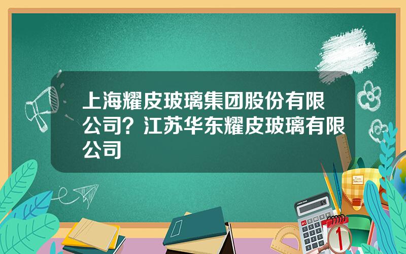 上海耀皮玻璃集团股份有限公司？江苏华东耀皮玻璃有限公司