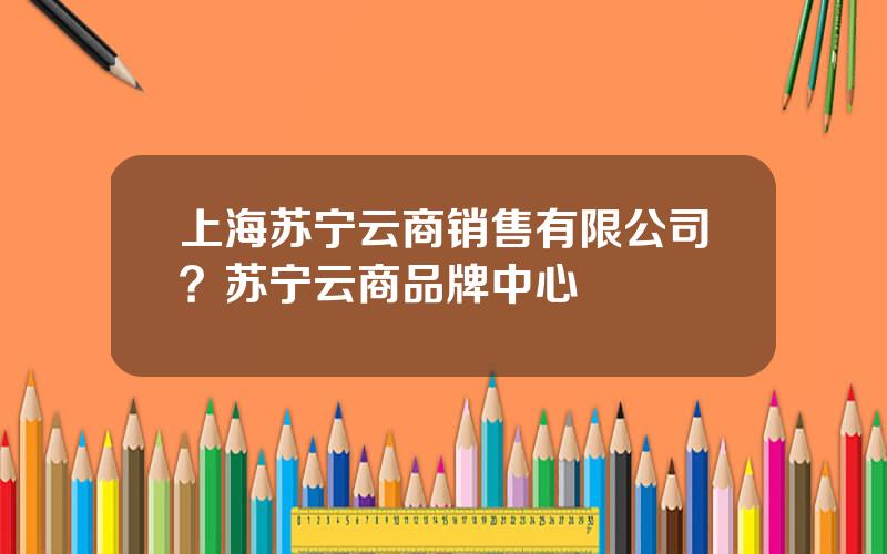 上海苏宁云商销售有限公司？苏宁云商品牌中心