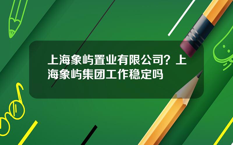 上海象屿置业有限公司？上海象屿集团工作稳定吗