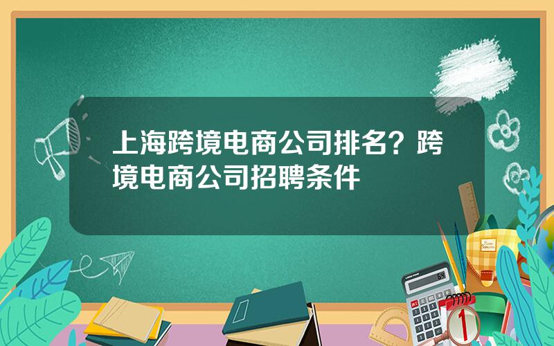 上海跨境电商公司排名？跨境电商公司招聘条件