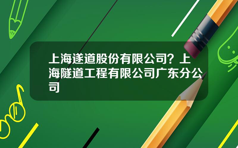 上海遂道股份有限公司？上海隧道工程有限公司广东分公司