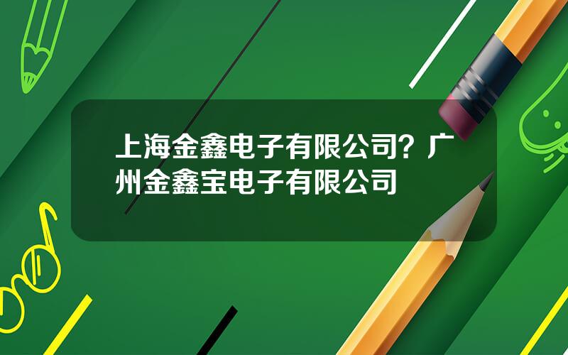 上海金鑫电子有限公司？广州金鑫宝电子有限公司