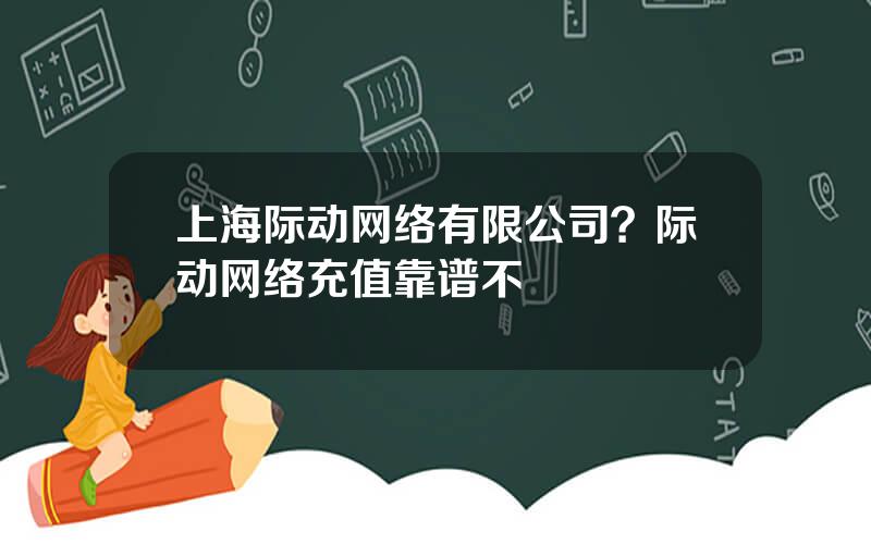 上海际动网络有限公司？际动网络充值靠谱不