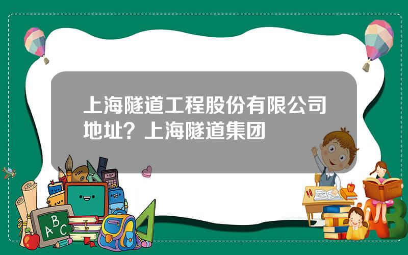 上海隧道工程股份有限公司地址？上海隧道集团