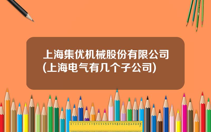 上海集优机械股份有限公司(上海电气有几个子公司)