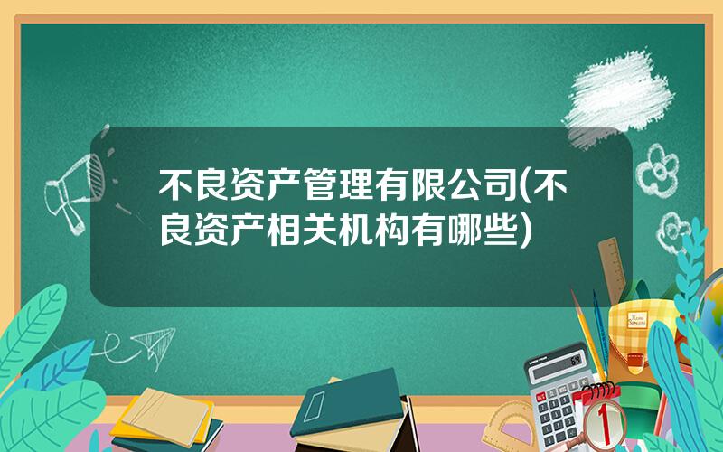 不良资产管理有限公司(不良资产相关机构有哪些)