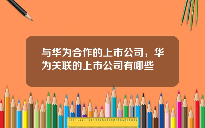 与华为合作的上市公司，华为关联的上市公司有哪些