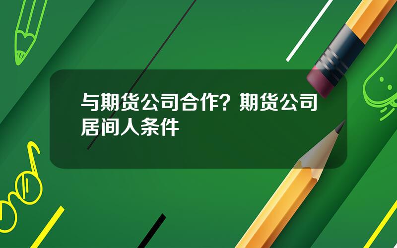 与期货公司合作？期货公司居间人条件