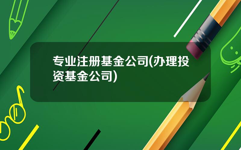 专业注册基金公司(办理投资基金公司)