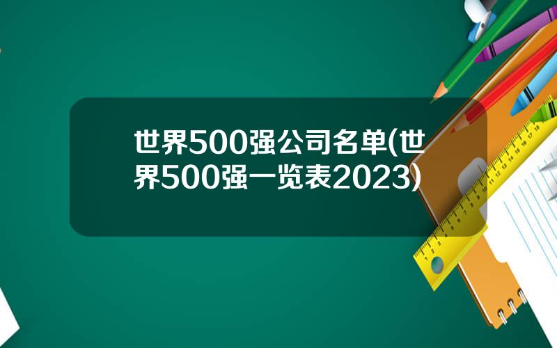 世界500强公司名单(世界500强一览表2023)