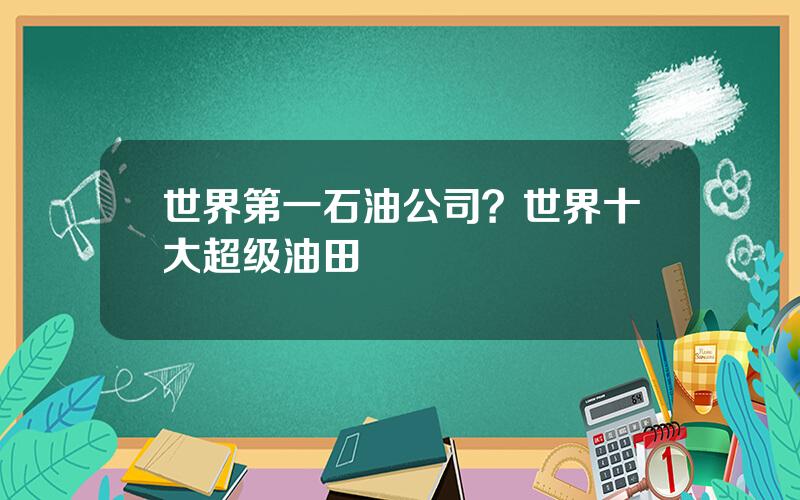 世界第一石油公司？世界十大超级油田