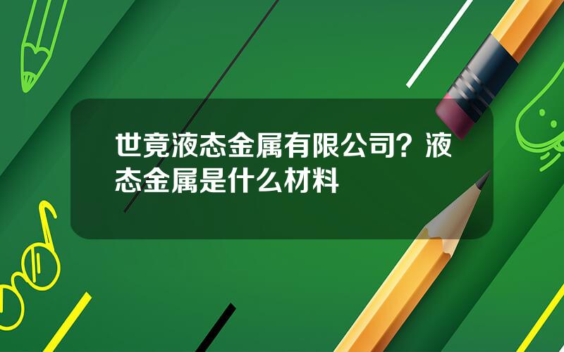 世竟液态金属有限公司？液态金属是什么材料