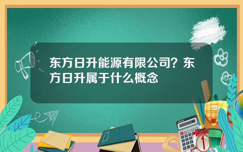 东方日升能源有限公司？东方日升属于什么概念