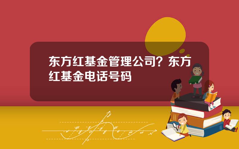 东方红基金管理公司？东方红基金电话号码