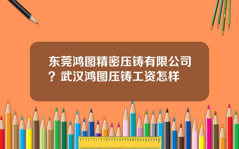 东莞鸿图精密压铸有限公司？武汉鸿图压铸工资怎样