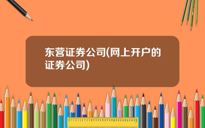 东营证券公司(网上开户的证券公司)