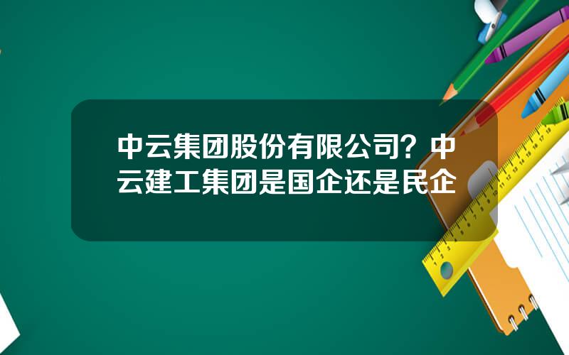 中云集团股份有限公司？中云建工集团是国企还是民企