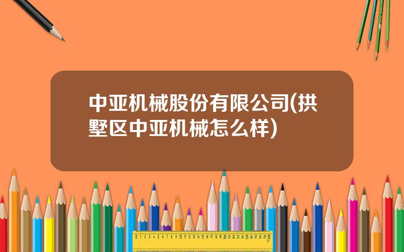 中亚机械股份有限公司(拱墅区中亚机械怎么样)