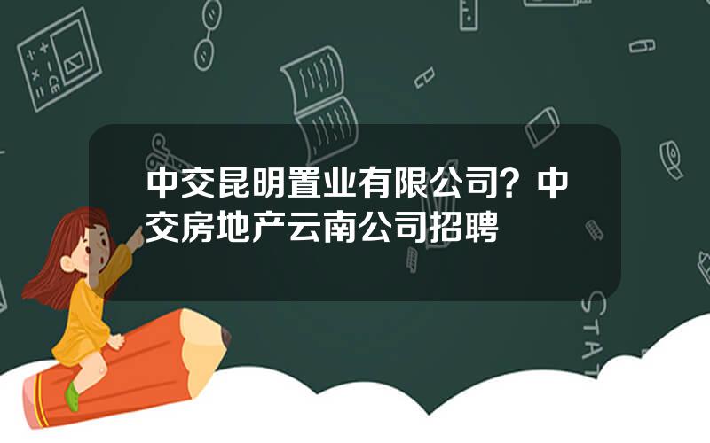 中交昆明置业有限公司？中交房地产云南公司招聘