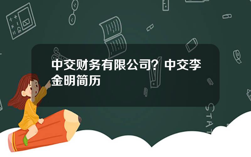 中交财务有限公司？中交李金明简历