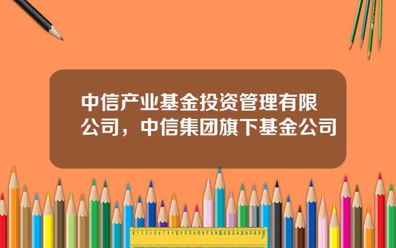 中信产业基金投资管理有限公司，中信集团旗下基金公司