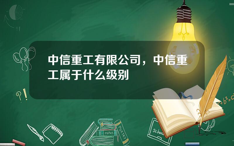 中信重工有限公司，中信重工属于什么级别