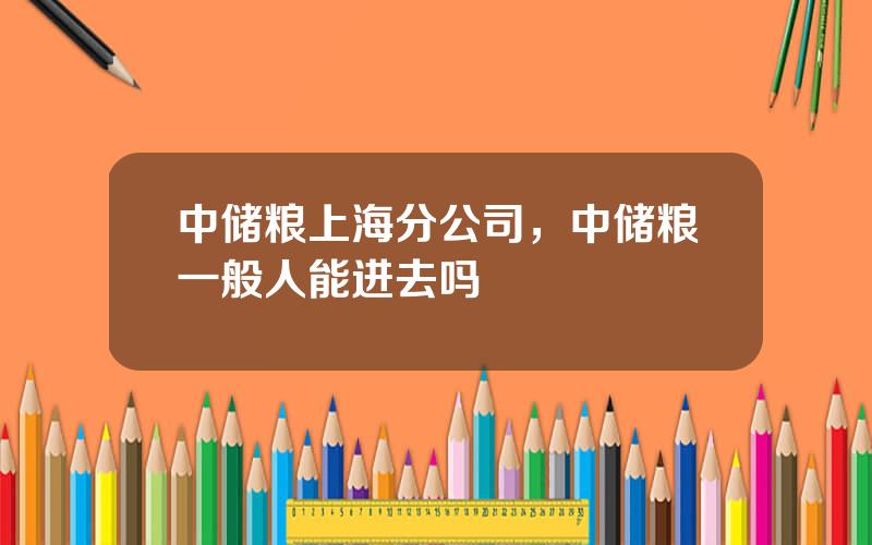 中储粮上海分公司，中储粮一般人能进去吗