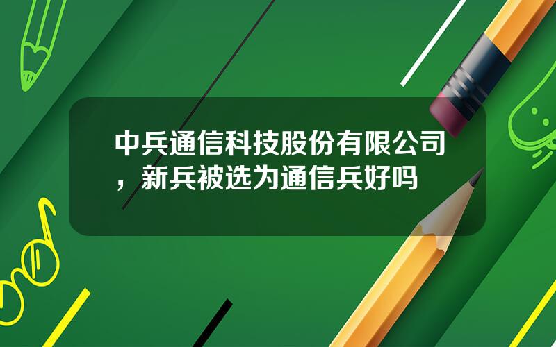 中兵通信科技股份有限公司，新兵被选为通信兵好吗