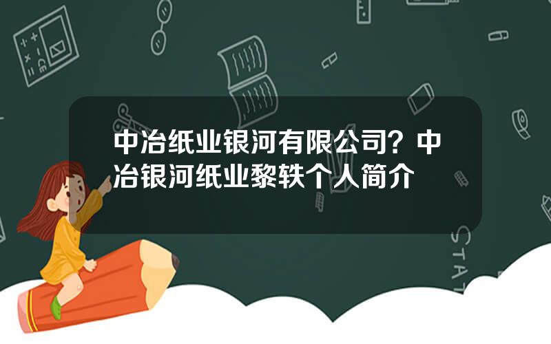 中冶纸业银河有限公司？中冶银河纸业黎轶个人简介