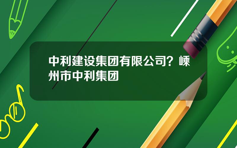 中利建设集团有限公司？嵊州市中利集团