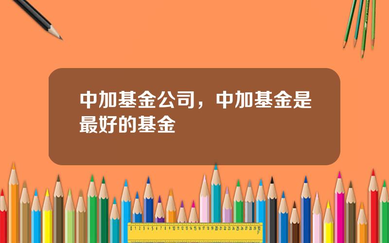 中加基金公司，中加基金是最好的基金