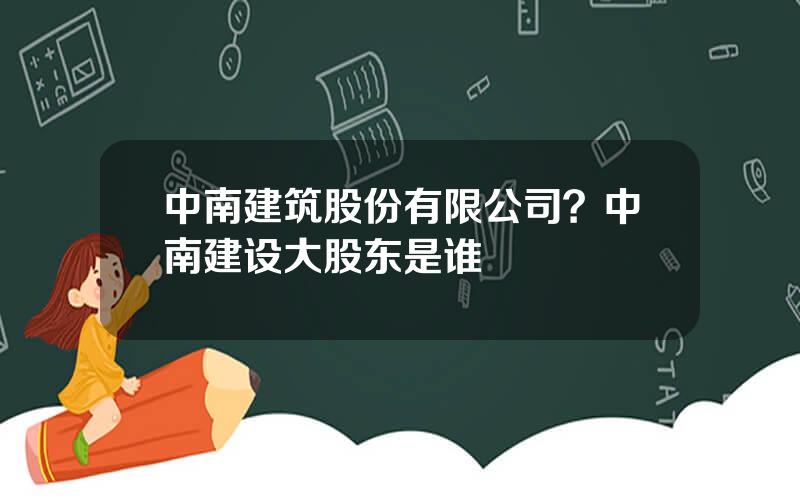 中南建筑股份有限公司？中南建设大股东是谁