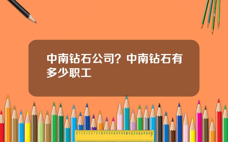 中南钻石公司？中南钻石有多少职工