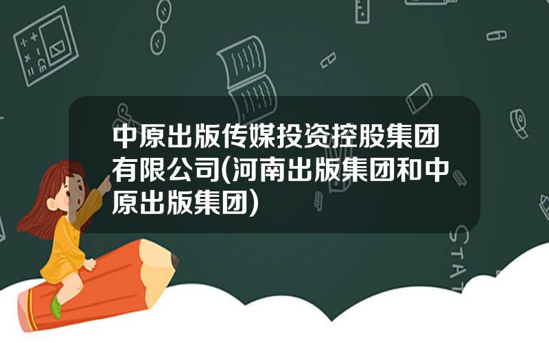 中原出版传媒投资控股集团有限公司(河南出版集团和中原出版集团)