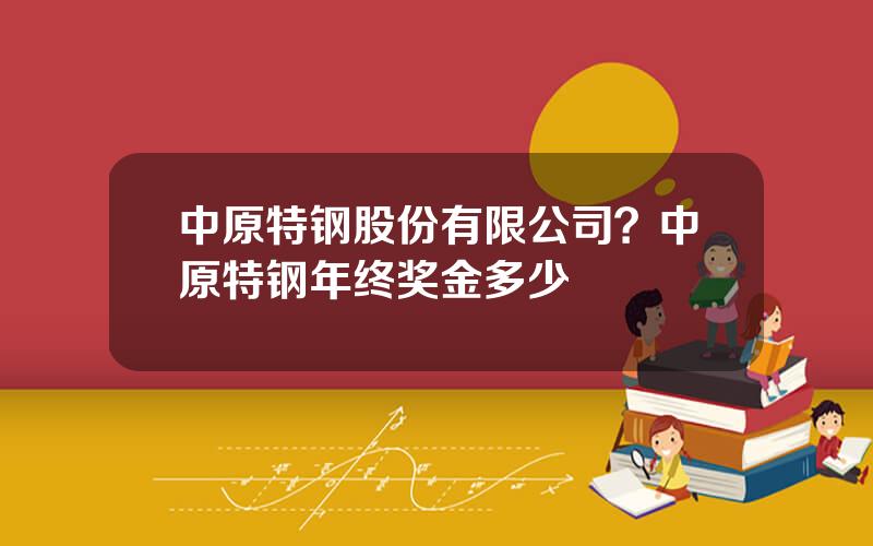 中原特钢股份有限公司？中原特钢年终奖金多少