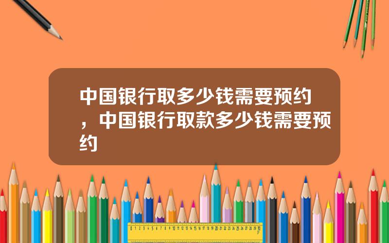 中国银行取多少钱需要预约，中国银行取款多少钱需要预约