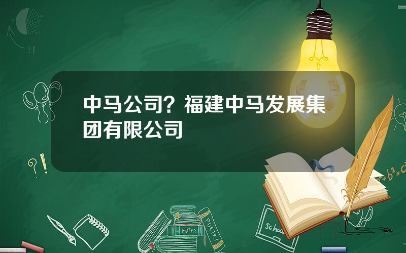 中马公司？福建中马发展集团有限公司