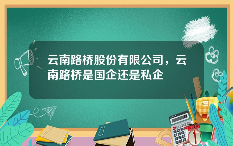 云南路桥股份有限公司，云南路桥是国企还是私企