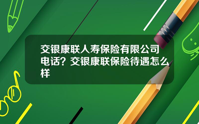 交银康联人寿保险有限公司电话？交银康联保险待遇怎么样