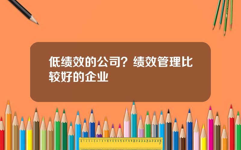 低绩效的公司？绩效管理比较好的企业