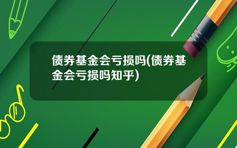 债券基金会亏损吗(债券基金会亏损吗知乎)