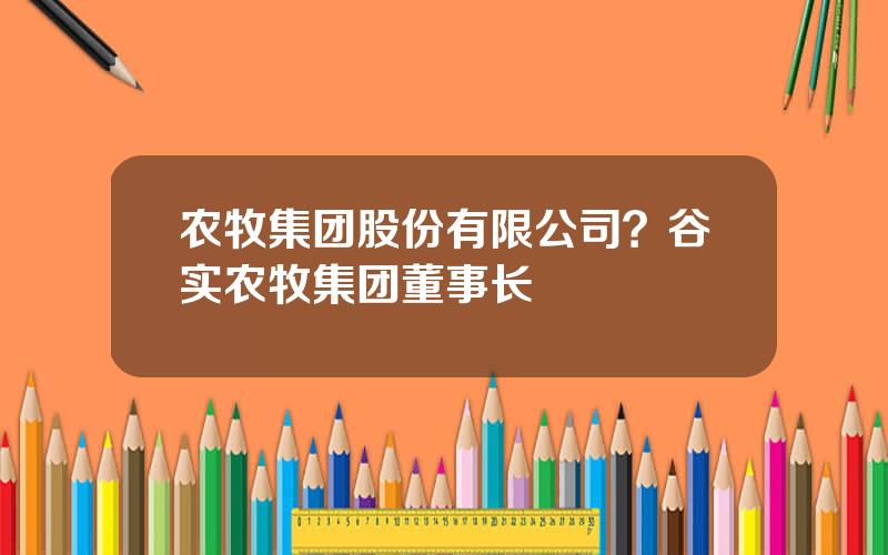 农牧集团股份有限公司？谷实农牧集团董事长