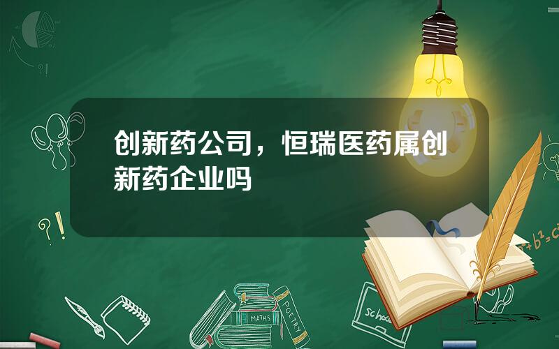 创新药公司，恒瑞医药属创新药企业吗