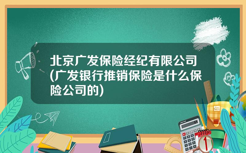 北京广发保险经纪有限公司(广发银行推销保险是什么保险公司的)